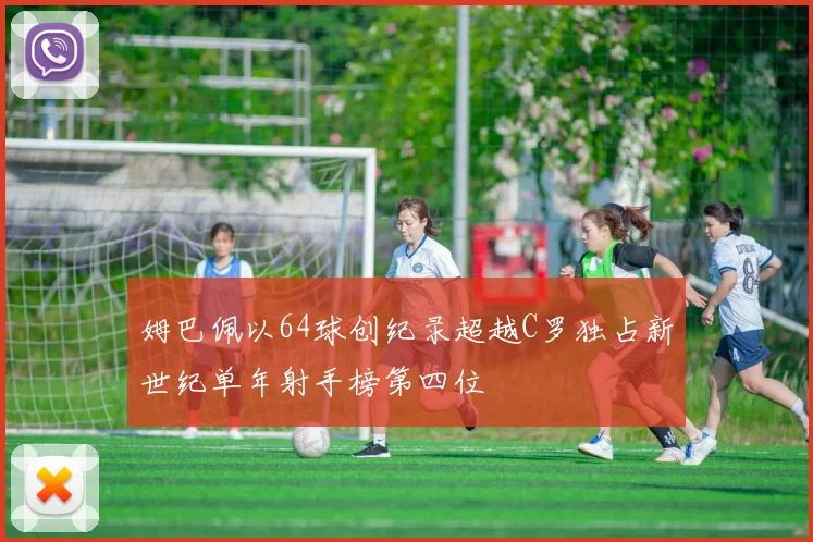 姆巴佩以64球创纪录超越C罗独占新世纪单年射手榜第四位