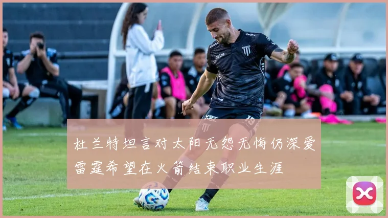 杜兰特坦言对太阳无怨无悔仍深爱雷霆希望在火箭结束职业生涯