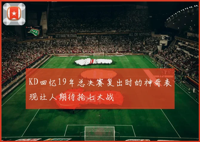 KD回忆19年总决赛复出时的神奇表现让人期待抢七大战