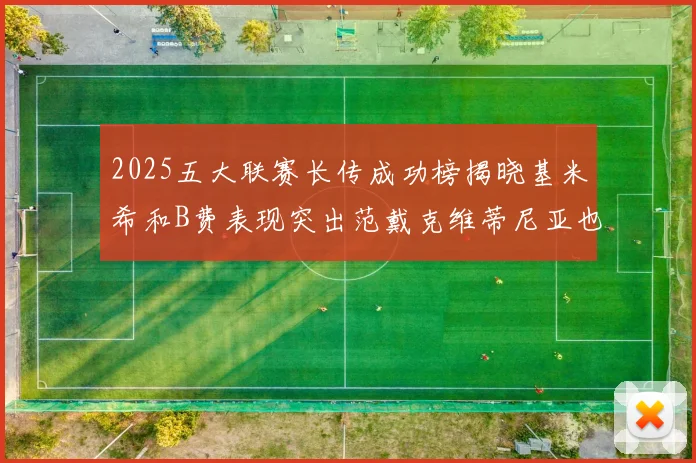 2025五大联赛长传成功榜揭晓基米希和B费表现突出范戴克维蒂尼亚也名列其中