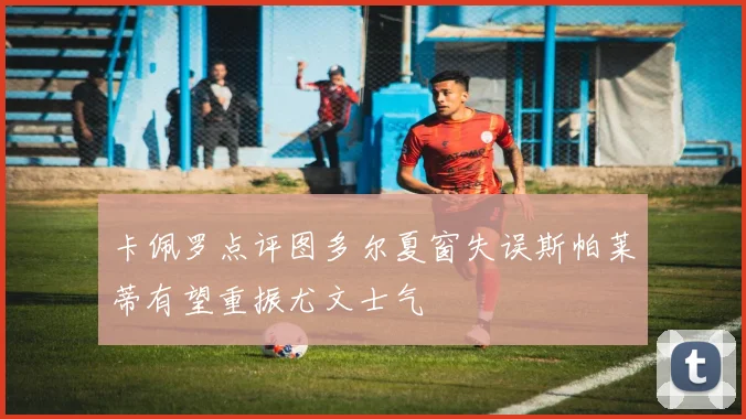 卡佩罗点评图多尔夏窗失误斯帕莱蒂有望重振尤文士气