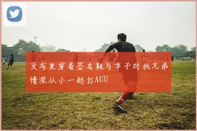 莫布里穿着签名鞋与华子对抗兄弟情深从小一起打AUU