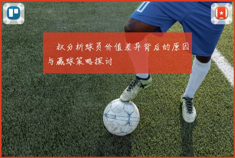 囧叔分析球员价值差异背后的原因与赢球策略探讨