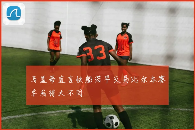 马盖蒂直言快船若早交易比尔本赛季或将大不同