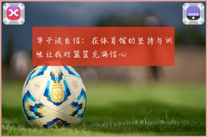 华子谈自信：在体育馆的坚持与训练让我对篮筐充满信心