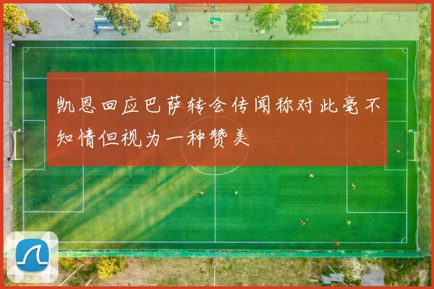 凯恩回应巴萨转会传闻称对此毫不知情但视为一种赞美