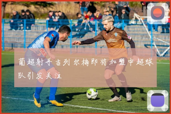 葡超射手吉列尔梅即将加盟中超球队引发关注