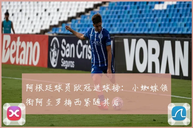 阿根廷球员欧冠进球榜：小蜘蛛领衔阿圭罗梅西紧随其后