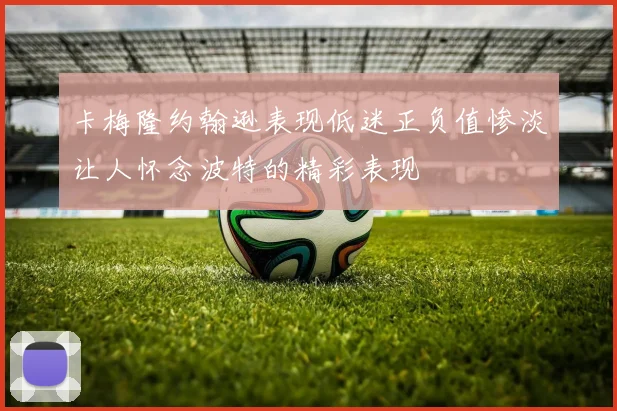 卡梅隆约翰逊表现低迷正负值惨淡让人怀念波特的精彩表现