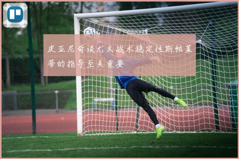 皮亚尼奇谈尤文战术稳定性斯帕莱蒂的指导至关重要