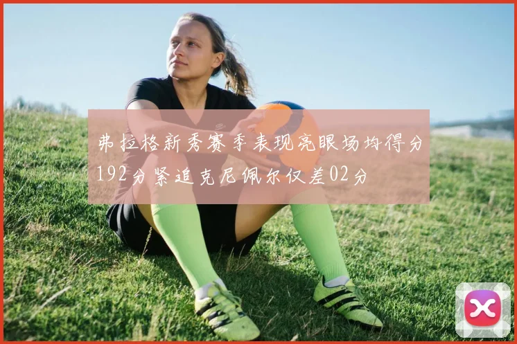 弗拉格新秀赛季表现亮眼场均得分192分紧追克尼佩尔仅差02分