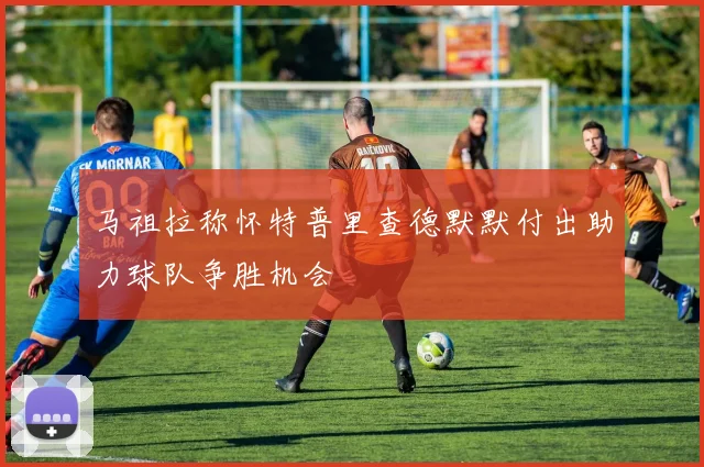 马祖拉称怀特普里查德默默付出助力球队争胜机会