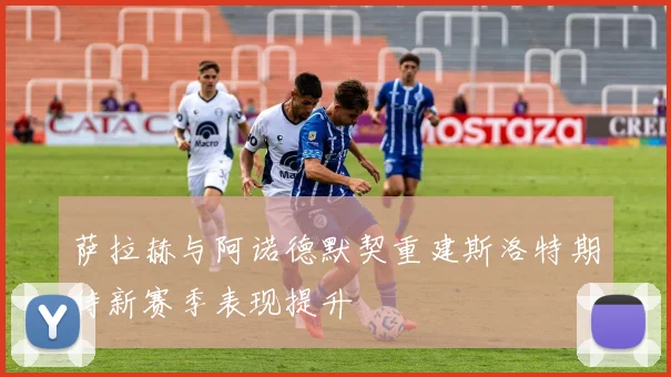 萨拉赫与阿诺德默契重建斯洛特期待新赛季表现提升