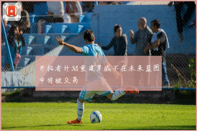 开拓者计划重建罗威不在未来蓝图中将被交易