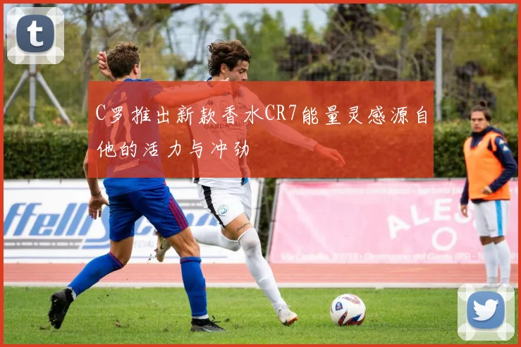 C罗推出新款香水CR7能量灵感源自他的活力与冲劲