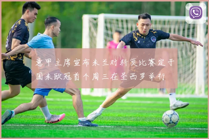 意甲主席宣布米兰对科莫比赛定于国米欧冠首个周三在圣西罗举行