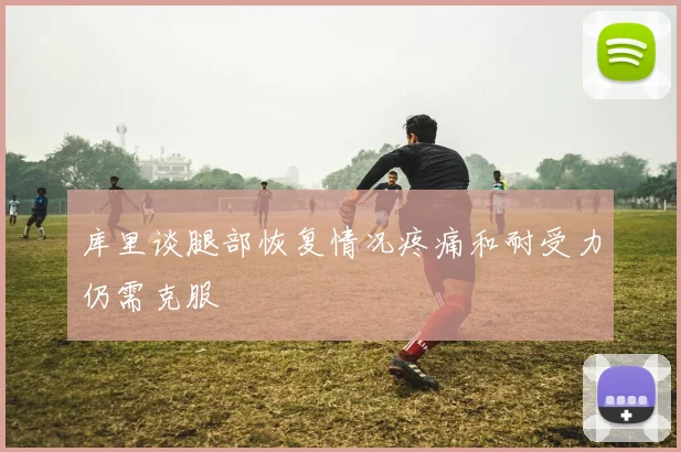 库里谈腿部恢复情况疼痛和耐受力仍需克服