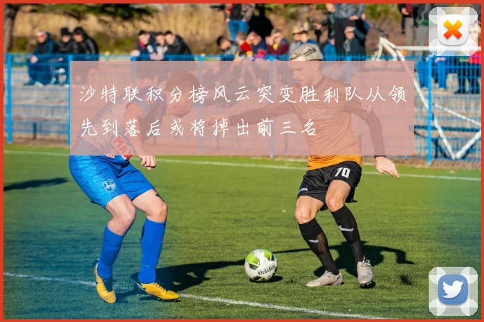沙特联积分榜风云突变胜利队从领先到落后或将掉出前三名