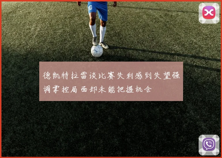 德凯特拉雷谈比赛失利感到失望强调掌控局面却未能把握机会
