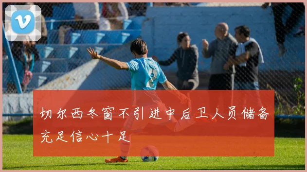切尔西冬窗不引进中后卫人员储备充足信心十足