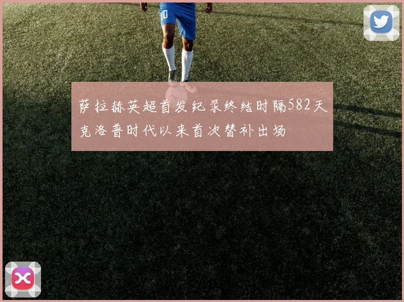 萨拉赫英超首发纪录终结时隔582天克洛普时代以来首次替补出场