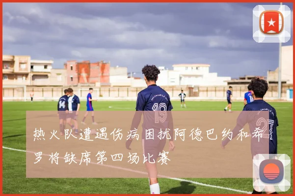 热火队遭遇伤病困扰阿德巴约和希罗将缺席第四场比赛