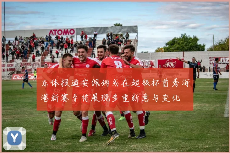 东体报道安佩姆或在超级杯首秀海港新赛季将展现多重新意与变化