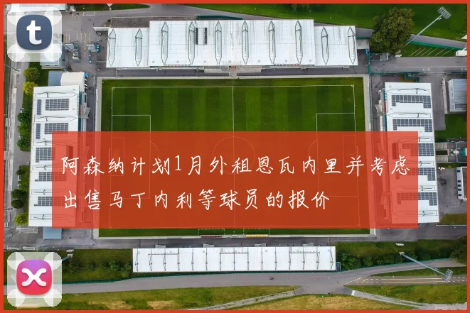 阿森纳计划1月外租恩瓦内里并考虑出售马丁内利等球员的报价