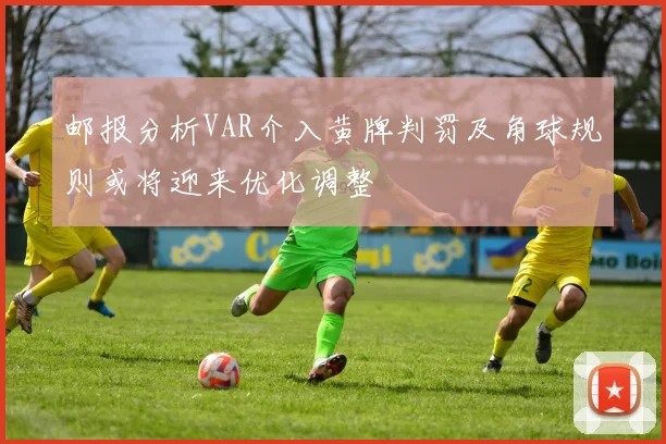 邮报分析VAR介入黄牌判罚及角球规则或将迎来优化调整