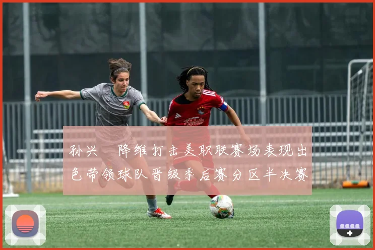 孙兴慜降维打击美职联赛场表现出色带领球队晋级季后赛分区半决赛