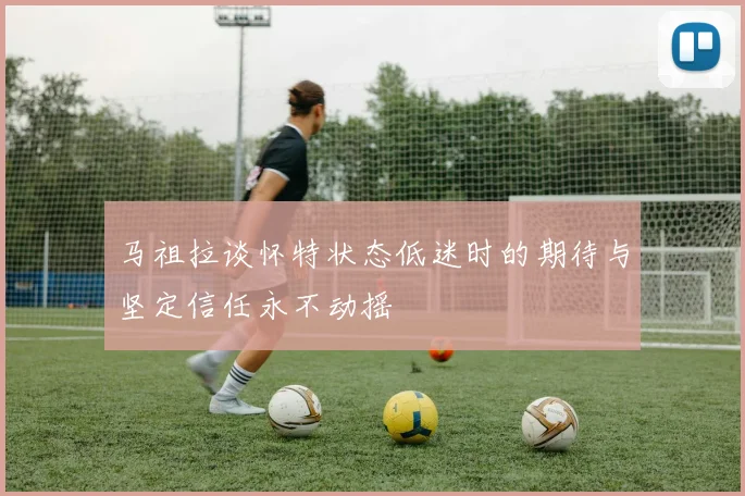 马祖拉谈怀特状态低迷时的期待与坚定信任永不动摇