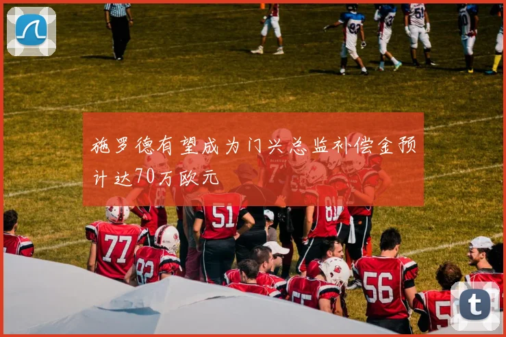 施罗德有望成为门兴总监补偿金预计达70万欧元