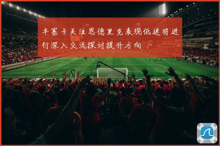 丰塞卡关注恩德里克表现低迷将进行深入交流探讨提升方向