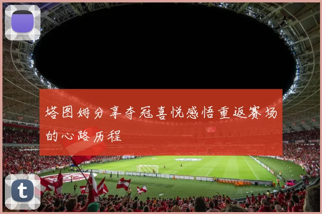 塔图姆分享夺冠喜悦感悟重返赛场的心路历程
