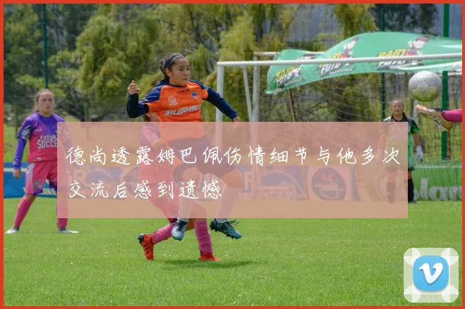 德尚透露姆巴佩伤情细节与他多次交流后感到遗憾