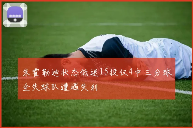 朱霍勒迪状态低迷15投仅4中三分球全失球队遭遇失利
