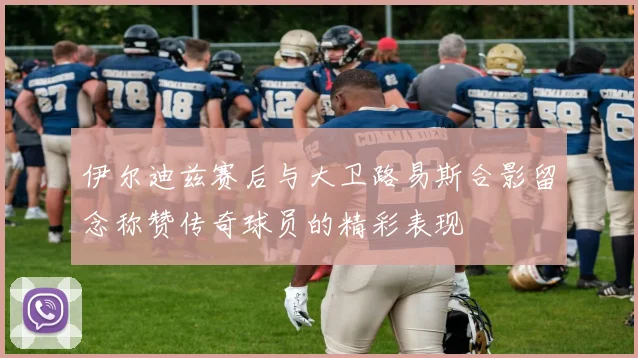 伊尔迪兹赛后与大卫路易斯合影留念称赞传奇球员的精彩表现