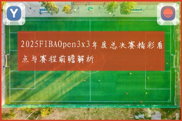 2025FIBAOpen3x3年度总决赛精彩看点与赛程前瞻解析