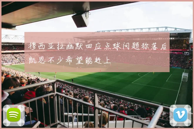 穆西亚拉幽默回应点球问题称落后凯恩不少希望能赶上
