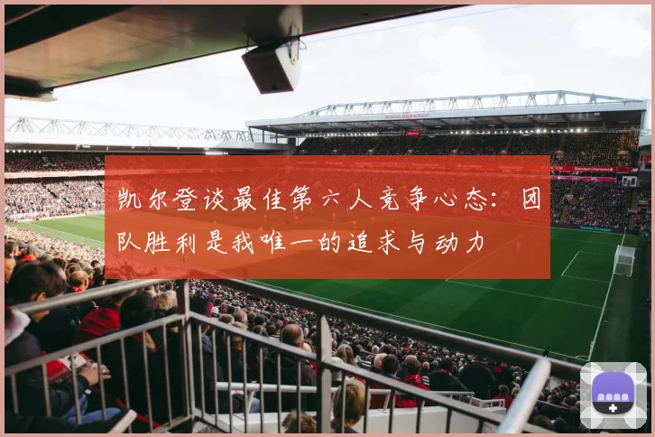凯尔登谈最佳第六人竞争心态：团队胜利是我唯一的追求与动力
