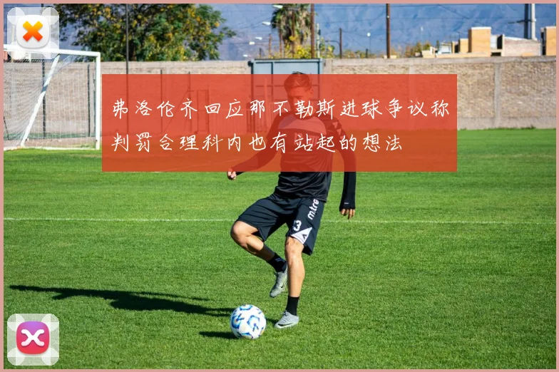 弗洛伦齐回应那不勒斯进球争议称判罚合理科内也有站起的想法