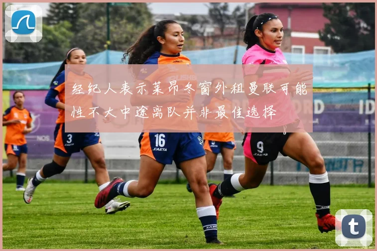 经纪人表示莱昂冬窗外租曼联可能性不大中途离队并非最佳选择