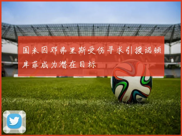 国米因邓弗里斯受伤寻求引援诺顿库菲成为潜在目标