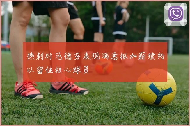 热刺对范德芬表现满意拟加薪续约以留住核心球员