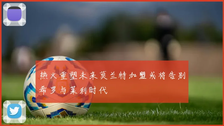 热火重塑未来莫兰特加盟或将告别希罗与莱利时代