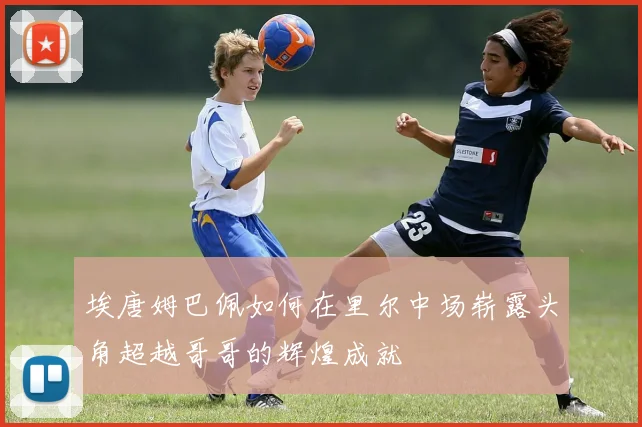 埃唐姆巴佩如何在里尔中场崭露头角超越哥哥的辉煌成就