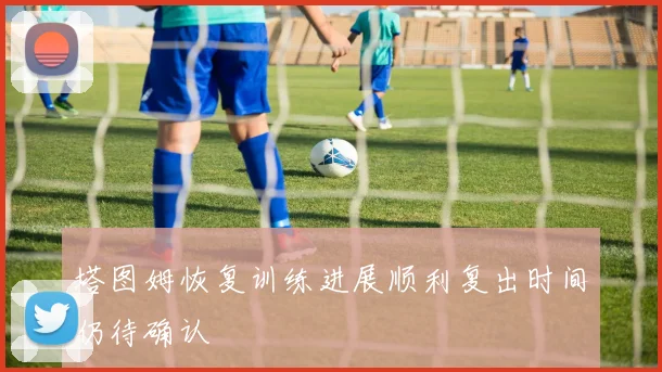 塔图姆恢复训练进展顺利复出时间仍待确认