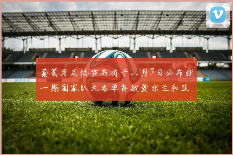 葡萄牙足协宣布将于11月7日公布新一期国家队大名单备战爱尔兰和亚美尼亚