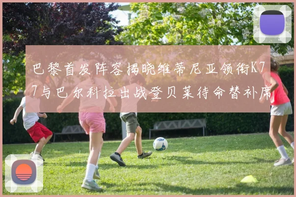 巴黎首发阵容揭晓维蒂尼亚领衔K77与巴尔科拉出战登贝莱待命替补席