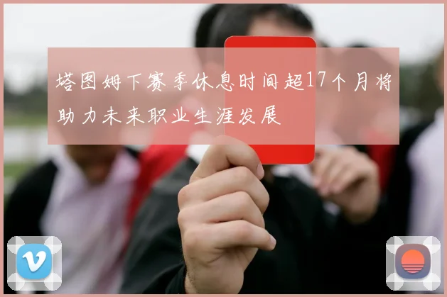 塔图姆下赛季休息时间超17个月将助力未来职业生涯发展